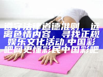 遵守法律道德准则，远离色情内容，健康娱乐方式的建议,全网最精准澳门资料龙门客栈