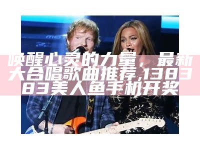 唤醒心灵的力量，最新大合唱歌曲推荐,138383美人鱼手机开奖