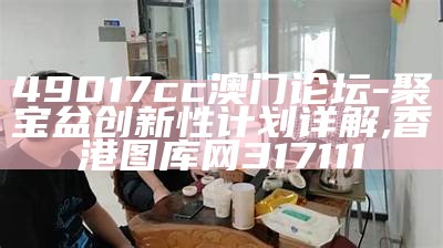 49017cc澳门论坛-聚宝盆创新性计划详解,香港图库网317111